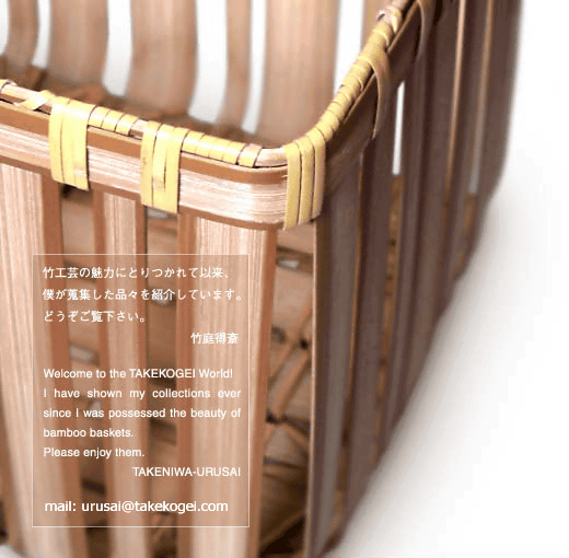 |H|̖͂ɂƂĈȗAlNWiXЉĂ܂B|듾 Welcome to the TAKEKOGEI World ! I have shown my collections ever since I was possessed the beauty of bamboo baskets. Please enjoy them. TAKENIWA-URUSAI